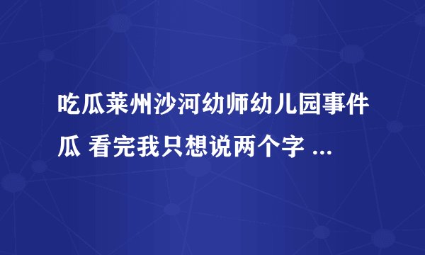 吃瓜莱州沙河幼师幼儿园事件瓜 看完我只想说两个字 真会玩！
