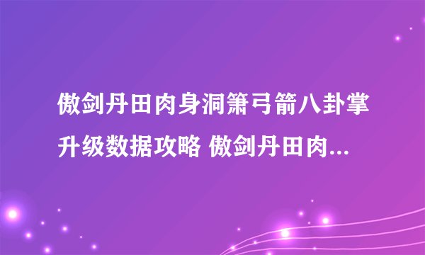 傲剑丹田肉身洞箫弓箭八卦掌升级数据攻略 傲剑丹田肉身洞箫弓箭八卦掌升级数据攻略 　　八卦掌篇（单位：八