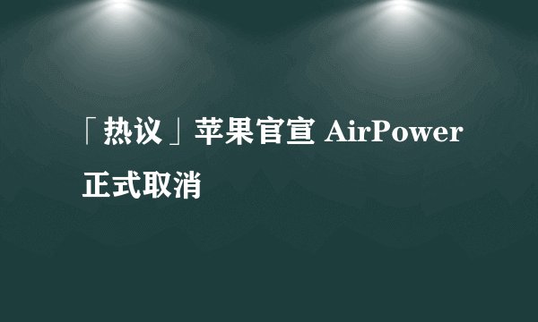 「热议」苹果官宣 AirPower 正式取消