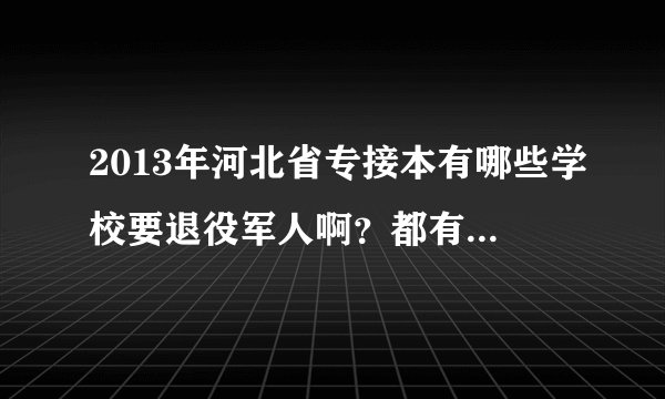 2013年河北省专接本有哪些学校要退役军人啊？都有什么专业？