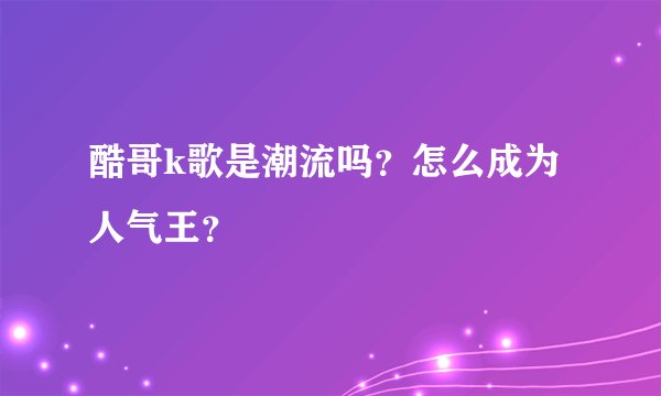 酷哥k歌是潮流吗？怎么成为人气王？