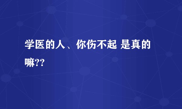 学医的人、你伤不起 是真的嘛??