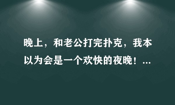 晚上，和老公打完扑克，我本以为会是一个欢快的夜晚！结果……