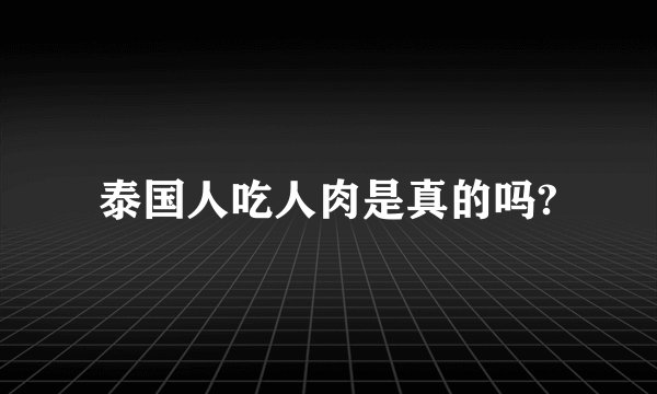 泰国人吃人肉是真的吗?
