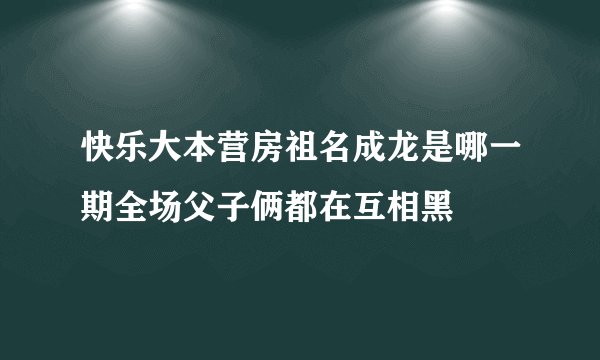 快乐大本营房祖名成龙是哪一期全场父子俩都在互相黑