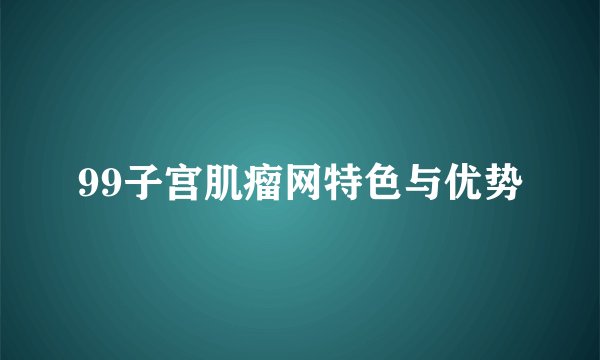 99子宫肌瘤网特色与优势