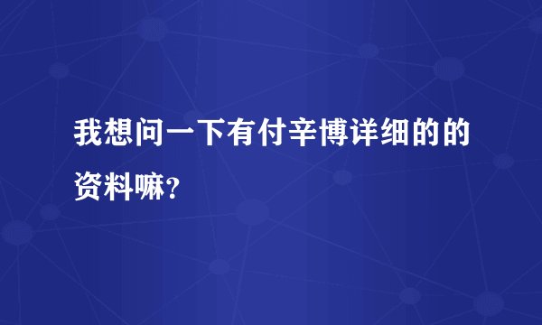我想问一下有付辛博详细的的资料嘛？