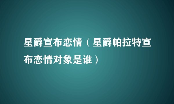 星爵宣布恋情（星爵帕拉特宣布恋情对象是谁）