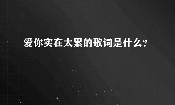 爱你实在太累的歌词是什么？
