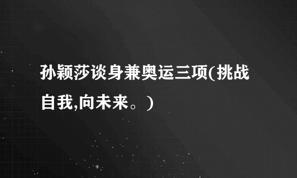 孙颖莎谈身兼奥运三项(挑战自我,向未来。)