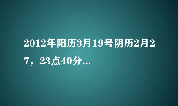 2012年阳历3月19号阴历2月27，23点40分出生不知五行怎么看，请大家帮帮忙，在此谢谢了