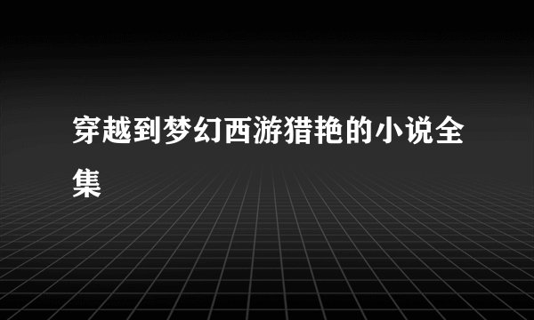 穿越到梦幻西游猎艳的小说全集