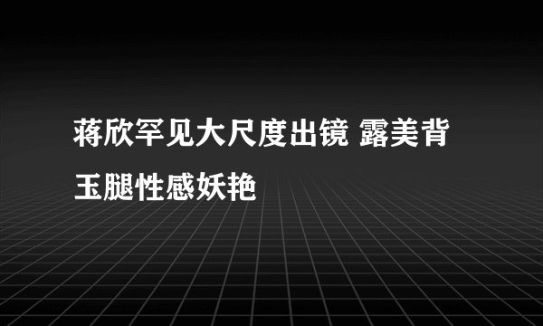 蒋欣罕见大尺度出镜 露美背玉腿性感妖艳