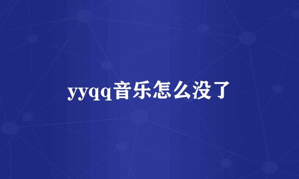 yyqq音乐怎么没了