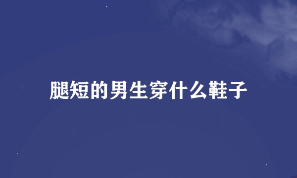 腿短的男生穿什么鞋子