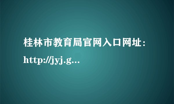 桂林市教育局官网入口网址：http://jyj.guilin.gov.cn/