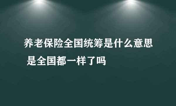 养老保险全国统筹是什么意思 是全国都一样了吗