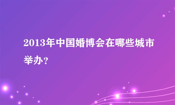 2013年中国婚博会在哪些城市举办？