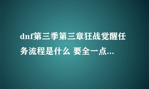 dnf第三季第三章狂战觉醒任务流程是什么 要全一点 跪求！！！