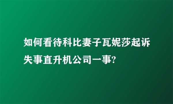 如何看待科比妻子瓦妮莎起诉失事直升机公司一事?