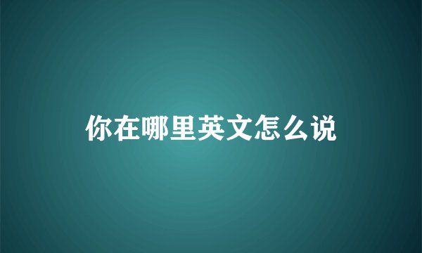 你在哪里英文怎么说