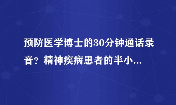 预防医学博士的30分钟通话录音？精神疾病患者的半小时扯淡？还是破坏防疫...