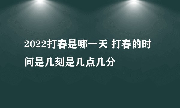 2022打春是哪一天 打春的时间是几刻是几点几分