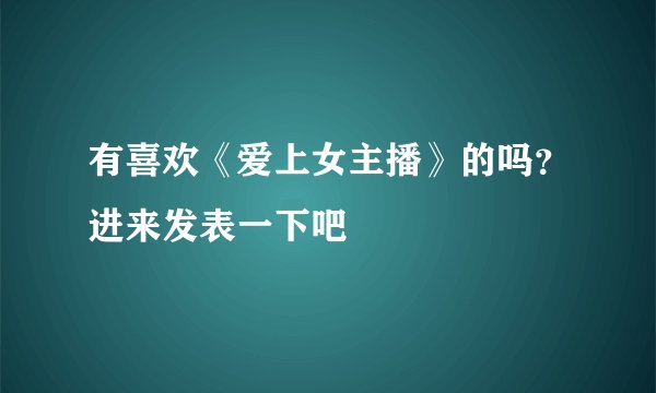 有喜欢《爱上女主播》的吗？进来发表一下吧