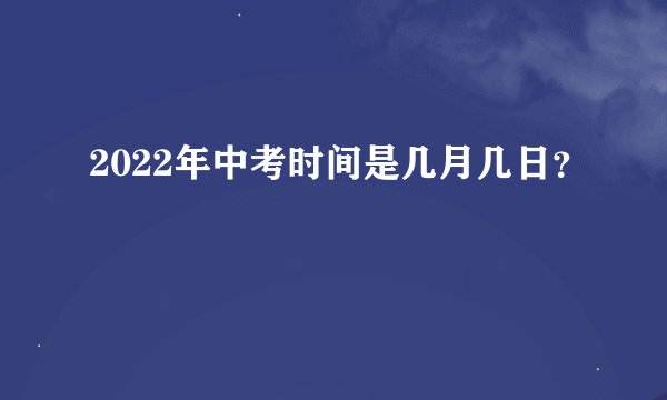 2022年中考时间是几月几日？