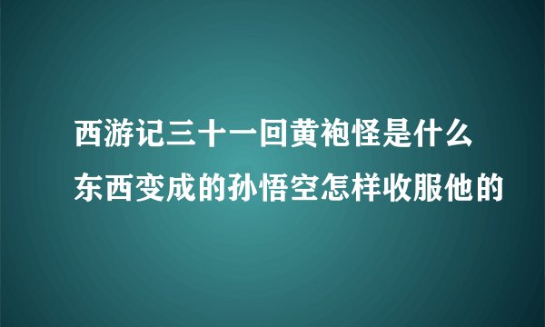 西游记三十一回黄袍怪是什么东西变成的孙悟空怎样收服他的