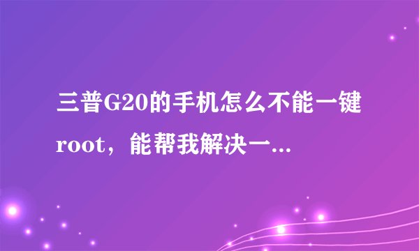三普G20的手机怎么不能一键root，能帮我解决一下吗我现在很急着用。