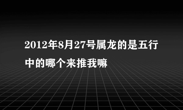 2012年8月27号属龙的是五行中的哪个来推我嘛