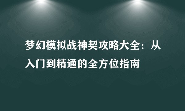 梦幻模拟战神契攻略大全：从入门到精通的全方位指南