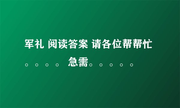 军礼 阅读答案 请各位帮帮忙。。。。 急需。。。。。