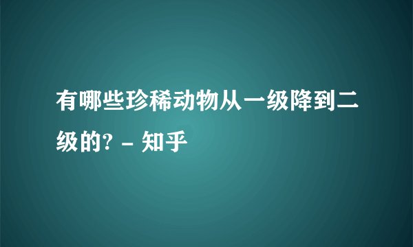 有哪些珍稀动物从一级降到二级的? - 知乎