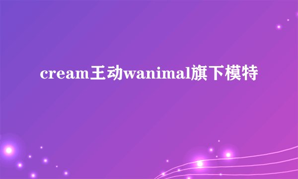 cream王动wanimal旗下模特