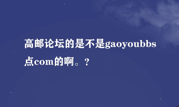 高邮论坛的是不是gaoyoubbs点com的啊。？