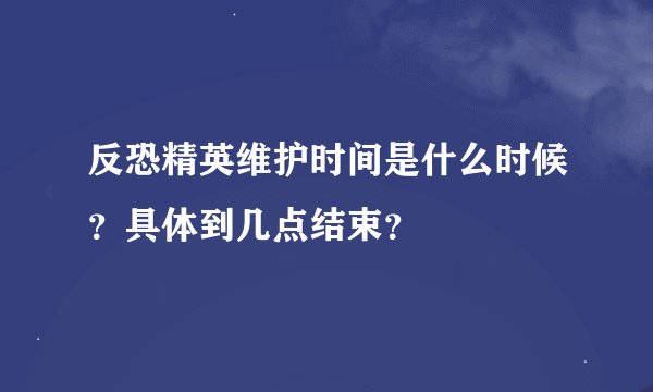 反恐精英维护时间是什么时候？具体到几点结束？