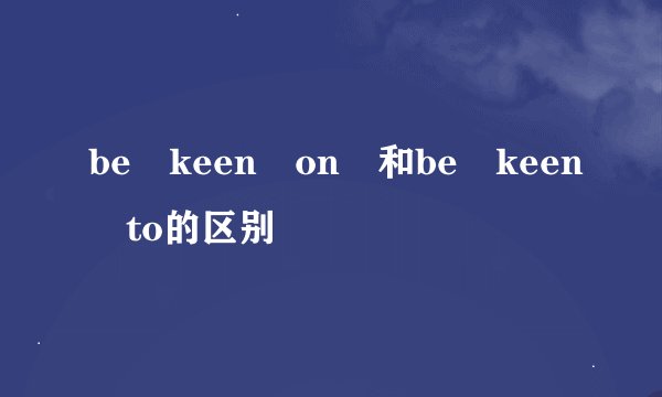 be keen on 和be keen to的区别