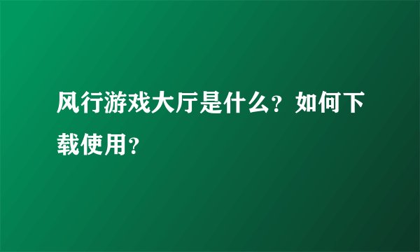 风行游戏大厅是什么？如何下载使用？