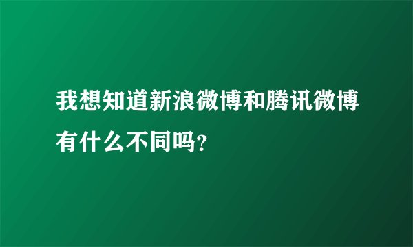 我想知道新浪微博和腾讯微博有什么不同吗？