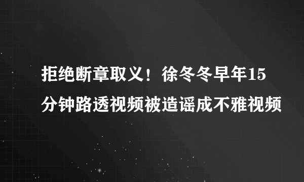拒绝断章取义！徐冬冬早年15分钟路透视频被造谣成不雅视频