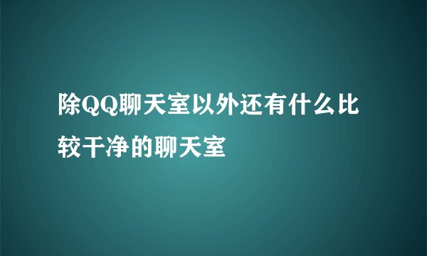 除QQ聊天室以外还有什么比较干净的聊天室