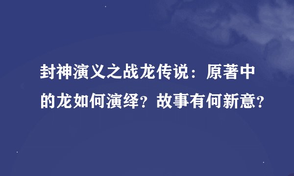 封神演义之战龙传说：原著中的龙如何演绎？故事有何新意？