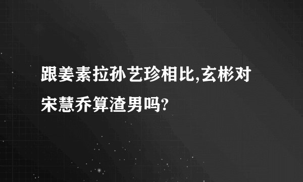 跟姜素拉孙艺珍相比,玄彬对宋慧乔算渣男吗?