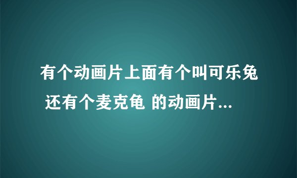 有个动画片上面有个叫可乐兔 还有个麦克龟 的动画片叫什么啊