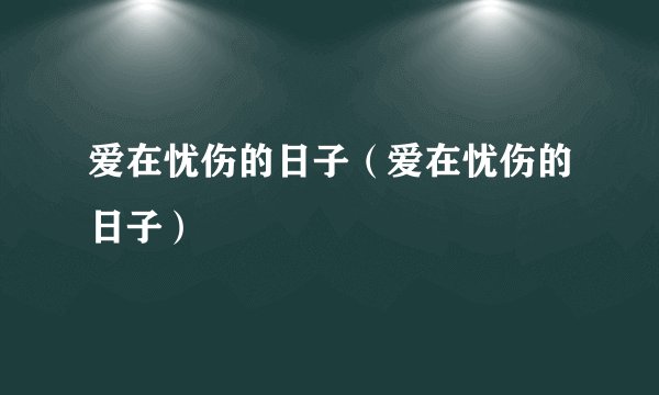 爱在忧伤的日子（爱在忧伤的日子）