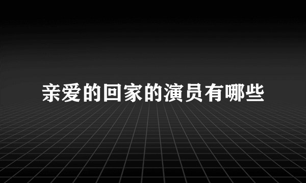 亲爱的回家的演员有哪些