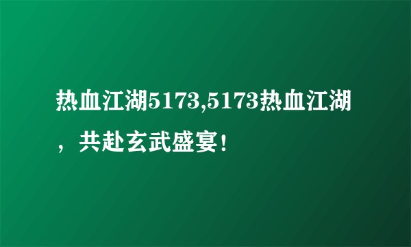 热血江湖5173,5173热血江湖，共赴玄武盛宴！