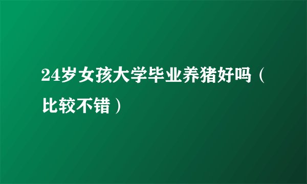24岁女孩大学毕业养猪好吗（比较不错）